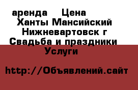 аренда  › Цена ­ 2 500 - Ханты-Мансийский, Нижневартовск г. Свадьба и праздники » Услуги   